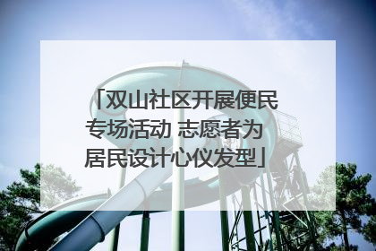 双山社区开展便民专场活动 志愿者为居民设计心仪发型
