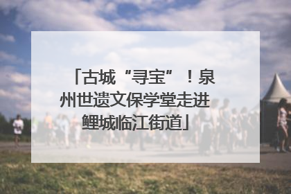 古城“寻宝”！泉州世遗文保学堂走进鲤城临江街道