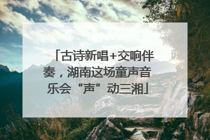 古诗新唱+交响伴奏，湖南这场童声音乐会“声”动三湘