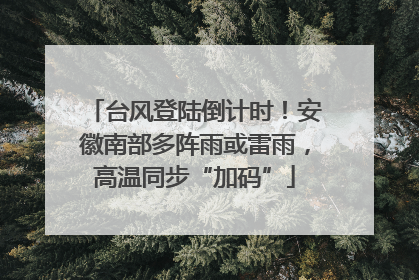 台风登陆倒计时！安徽南部多阵雨或雷雨，高温同步“加码”