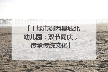 十堰市郧西县城北幼儿园：双节同庆，传承传统文化