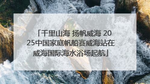 千里山海 扬帆威海 2025中国家庭帆船赛威海站在威海国际海水浴场起航