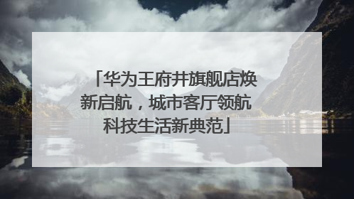 华为王府井旗舰店焕新启航，城市客厅领航科技生活新典范