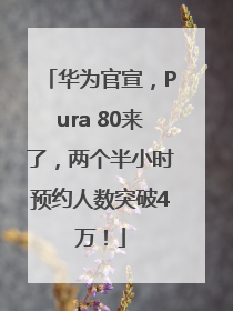 华为官宣，Pura 80来了，两个半小时预约人数突破4万！