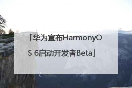 华为宣布HarmonyOS 6启动开发者Beta