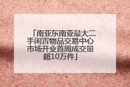 南亚东南亚最大二手闲置物品交易中心市场开业首周成交量超10万件