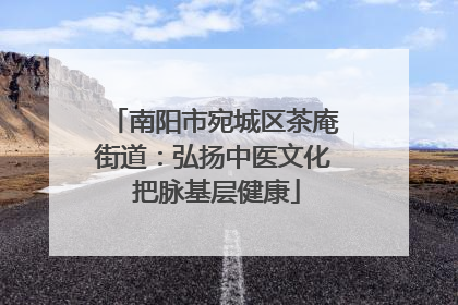 南阳市宛城区茶庵街道：弘扬中医文化 把脉基层健康