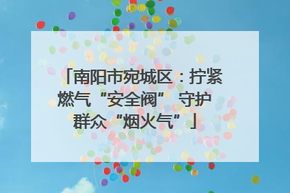 南阳市宛城区：拧紧燃气“安全阀” 守护群众“烟火气”