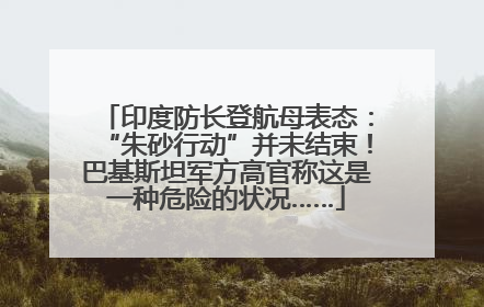 印度防长登航母表态：“朱砂行动”并未结束！巴基斯坦军方高官称这是一种危险的状况……