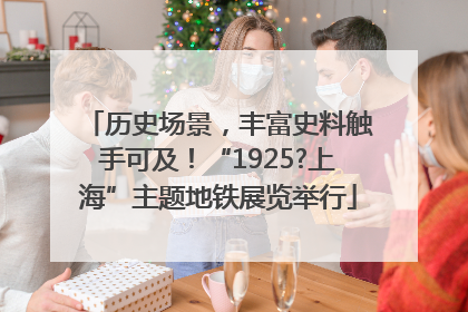 历史场景，丰富史料触手可及！“1925?上海”主题地铁展览举行