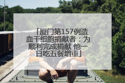 厦门第157例造血干细胞捐献者：为顺利完成捐献 他一日吃五餐增重