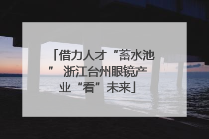 借力人才“蓄水池” 浙江台州眼镜产业“看”未来