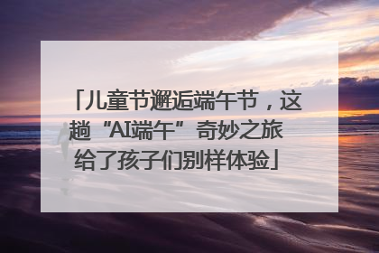 儿童节邂逅端午节，这趟“AI端午”奇妙之旅给了孩子们别样体验