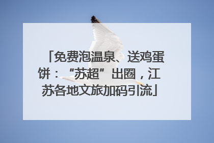 免费泡温泉、送鸡蛋饼：“苏超”出圈，江苏各地文旅加码引流