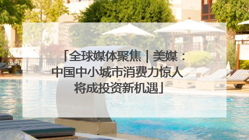 全球媒体聚焦｜美媒：中国中小城市消费力惊人 将成投资新机遇
