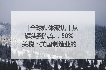 全球媒体聚焦｜从罐头到汽车，50%关税下美国制造业的“生死劫”