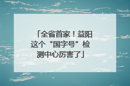 全省首家！益阳这个“国字号”检测中心厉害了