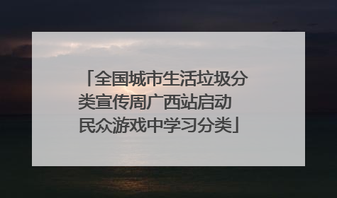 全国城市生活垃圾分类宣传周广西站启动 民众游戏中学习分类
