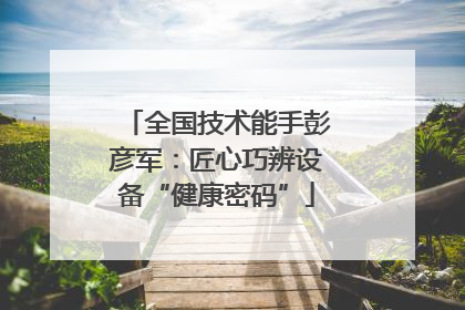 全国技术能手彭彦军：匠心巧辨设备“健康密码”