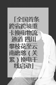 全国首条跨省跨境重卡换电物流通道 四川攀枝花至云南磨憨（关累）换电干线启动