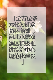 全方位多元化为群众纾困解难，河北承德双滦区积极推进综治中心规范化建设