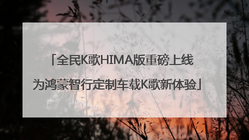 全民K歌HIMA版重磅上线 为鸿蒙智行定制车载K歌新体验