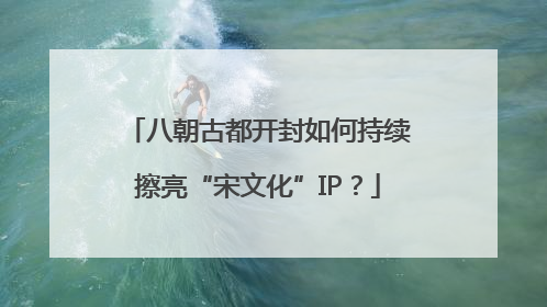 八朝古都开封如何持续擦亮“宋文化”IP？