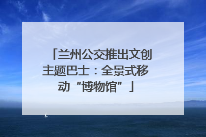 兰州公交推出文创主题巴士：全景式移动“博物馆”