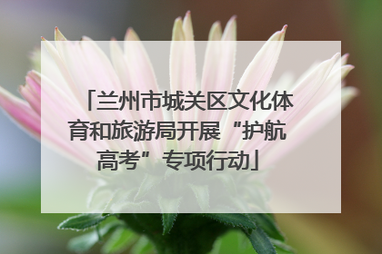 兰州市城关区文化体育和旅游局开展“护航高考”专项行动