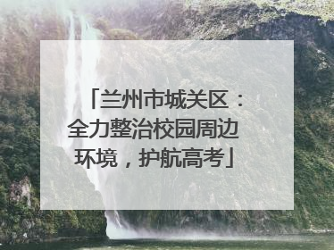 兰州市城关区：全力整治校园周边环境，护航高考