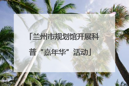 兰州市规划馆开展科普“嘉年华”活动