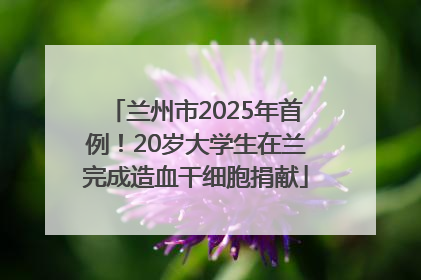 兰州市2025年首例！20岁大学生在兰完成造血干细胞捐献
