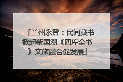 兰州永登:民间藏书掀起新国潮《四库全书》文旅融合促发展