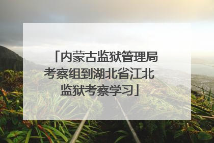 内蒙古监狱管理局考察组到湖北省江北监狱考察学习