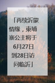 再续沂蒙情缘，柬埔寨公主将于6月27日到28日访问临沂