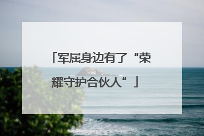 军属身边有了“荣耀守护合伙人”