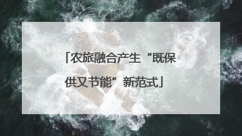 农旅融合产生“既保供又节能”新范式