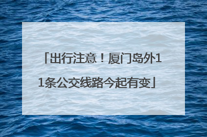 出行注意！厦门岛外11条公交线路今起有变