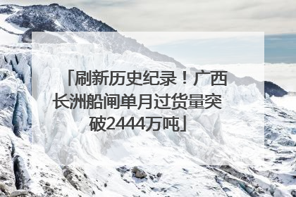 刷新历史纪录！广西长洲船闸单月过货量突破2444万吨