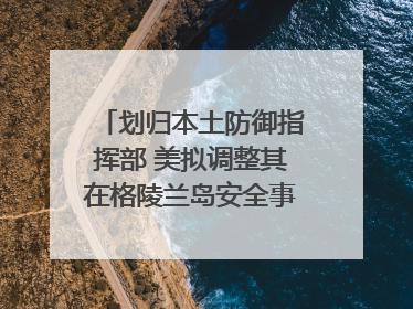 划归本土防御指挥部 美拟调整其在格陵兰岛安全事务管辖权