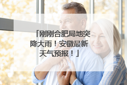 刚刚合肥局地突降大雨！安徽最新天气预报！