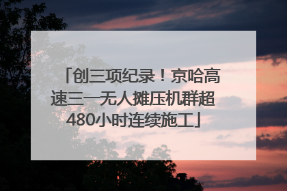 创三项纪录！京哈高速三一无人摊压机群超480小时连续施工