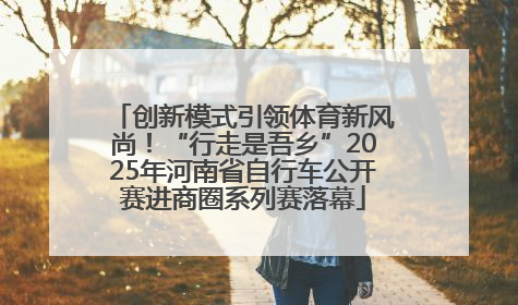 创新模式引领体育新风尚！“行走是吾乡”2025年河南省自行车公开赛进商圈系列赛落幕