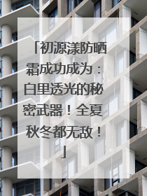 初源漾防晒霜成功成为：白里透光的秘密武器！全夏秋冬都无敌！