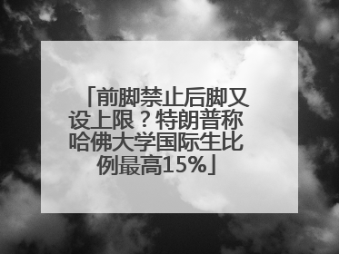 前脚禁止后脚又设上限？特朗普称哈佛大学国际生比例最高15%