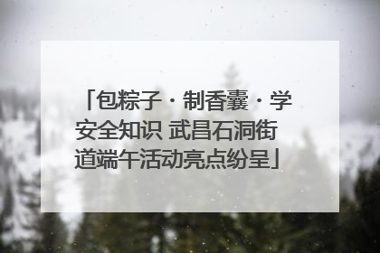 包粽子・制香囊・学安全知识 武昌石洞街道端午活动亮点纷呈