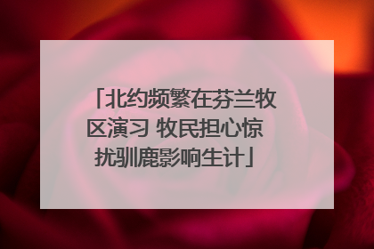 北约频繁在芬兰牧区演习 牧民担心惊扰驯鹿影响生计