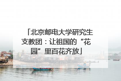 北京邮电大学研究生支教团：让祖国的“花园”里百花齐放