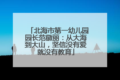 北海市第一幼儿园园长范徽丽：从大海到大山，坚信没有爱就没有教育