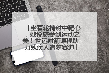 坐着轮椅射中靶心，她说感受到运动之美！世运射箭课程助力残疾人追梦赛道